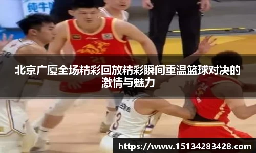 北京广厦全场精彩回放精彩瞬间重温篮球对决的激情与魅力